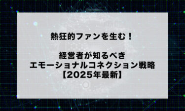熱狂的ファンを生む！経営者が知るべきエモーショナルコネクション戦略【2025年最新】